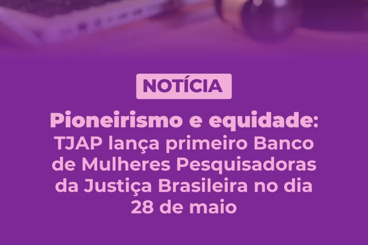 Pioneirismo e equidade: TJAP lança primeiro Banco de Mulheres Pesquisadoras da Justiça Brasileira no dia 28 de maio